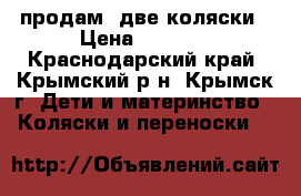 продам  две коляски › Цена ­ 1 500 - Краснодарский край, Крымский р-н, Крымск г. Дети и материнство » Коляски и переноски   